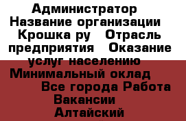 Администратор › Название организации ­ Крошка ру › Отрасль предприятия ­ Оказание услуг населению › Минимальный оклад ­ 17 000 - Все города Работа » Вакансии   . Алтайский край